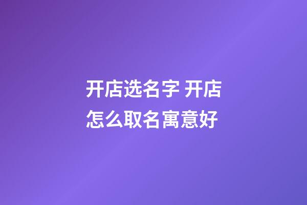 开店选名字 开店怎么取名寓意好-第1张-店铺起名-玄机派